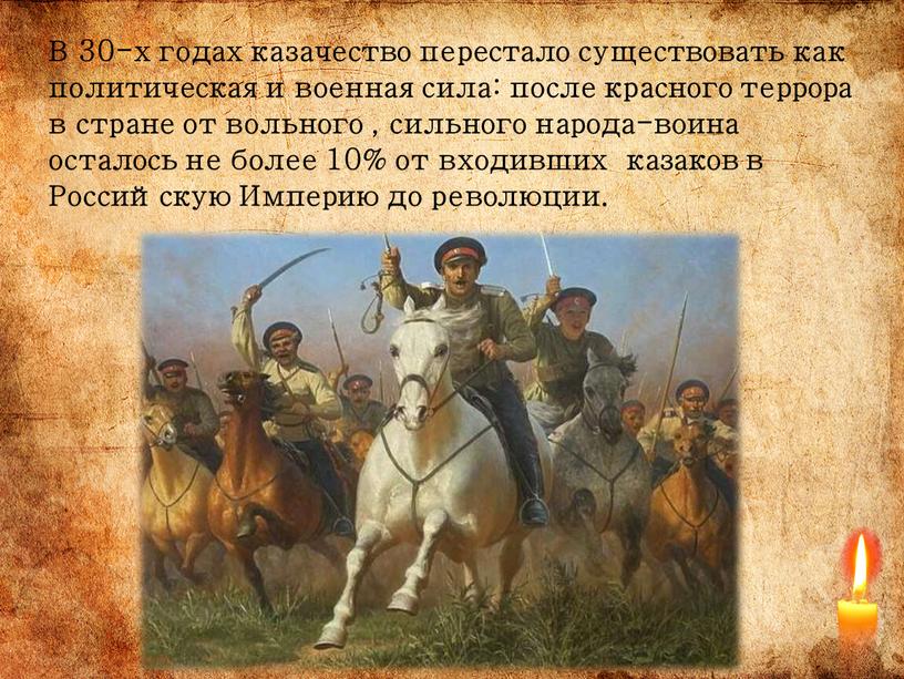 В 30-х годах казачество перестало существовать как политическая и военная сила: после красного террора в стране от вольного , сильного народа-воина осталось не более 10%…