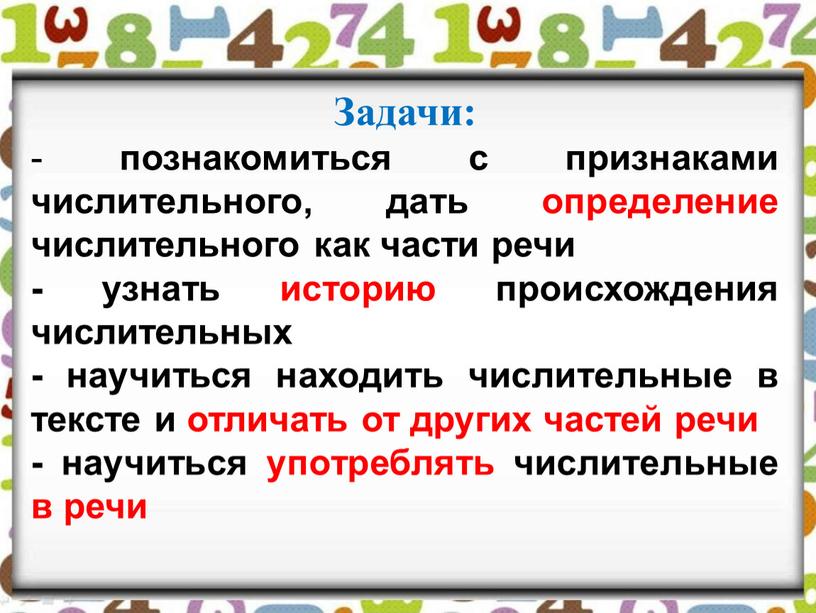 Задачи: - познакомиться с признаками числительного, дать определение числительного как части речи - узнать историю происхождения числительных - научиться находить числительные в тексте и отличать…