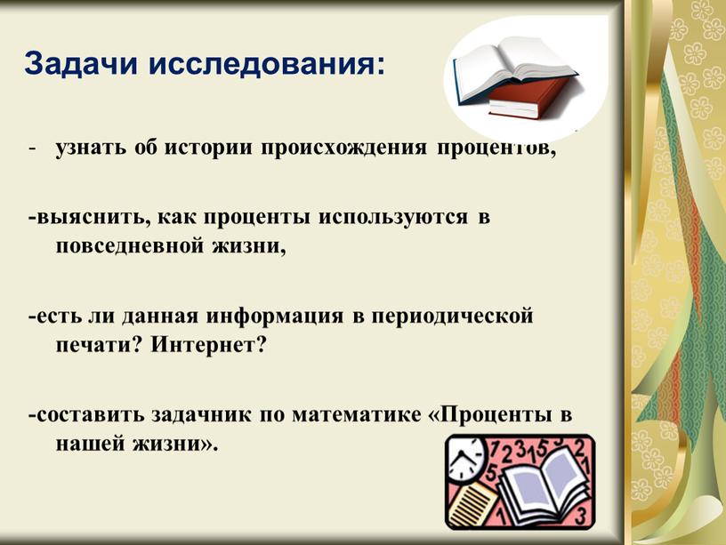 Задачи исследования: узнать об истории происхождения процентов, -выяснить, как проценты используются в повседневной жизни, -есть ли данная информация в периодической печати?