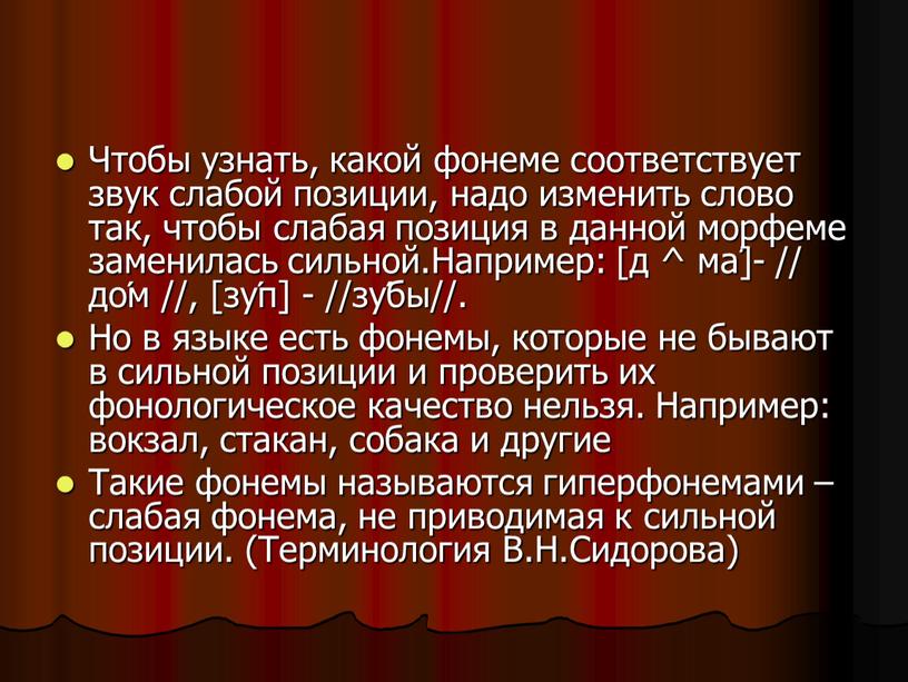 Чтобы узнать, какой фонеме соответствует звук слабой позиции, надо изменить слово так, чтобы слабая позиция в данной морфеме заменилась сильной