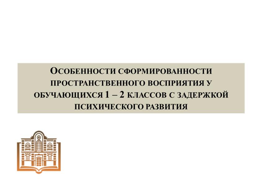 Особенности сформированности пространственного восприятия у обучающихся 1 – 2 классов с задержкой психического развития