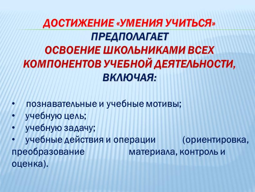 Достижение «умения учиться» предполагает освоение школьниками всех компонентов учебной деятельности, включая: познавательные и учебные мотивы; учебную цель; учебную задачу; учебные действия и операции (ориентировка, преобразование…