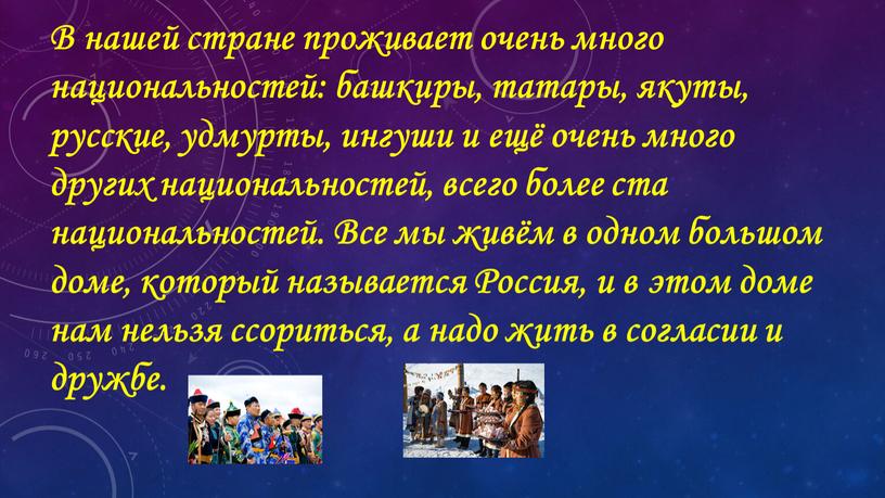 В нашей стране проживает очень много национальностей: башкиры, татары, якуты, русские, удмурты, ингуши и ещё очень много других национальностей, всего более ста национальностей
