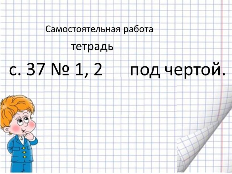 с. 37 № 1, 2 под чертой. Самостоятельная работа тетрадь