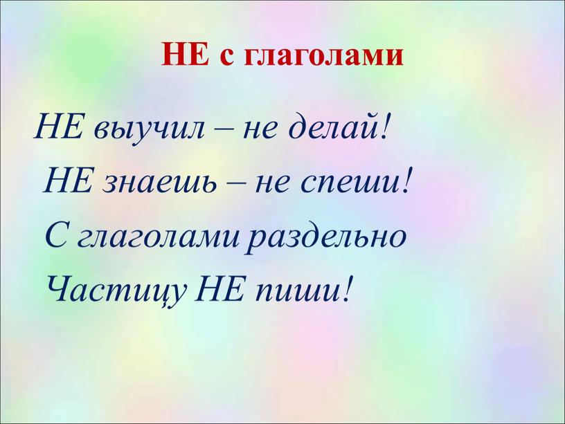 НЕ с глаголами НЕ выучил – не делай!