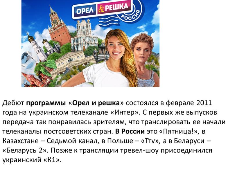 Дебют программы « Орел и решка » состоялся в феврале 2011 года на украинском телеканале «Интер»