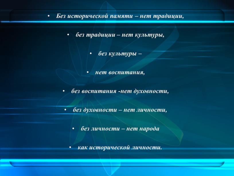 Без исторической памяти – нет традиции, без традиции – нет культуры, без культуры – нет воспитания, без воспитания -нет духовности, без духовности – нет личности,…