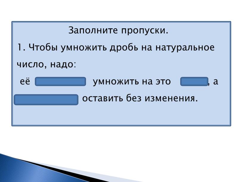 Заполните пропуски. 1. Чтобы умножить дробь на натуральное число, надо: её числитель умножить на это число, а знаменатель оставить без изменения