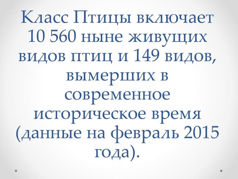 Класс Птицы включает 10 560 ныне живущих видов птиц и 149 видов, вымерших в современное историческое время (данные на февраль 2015 года)