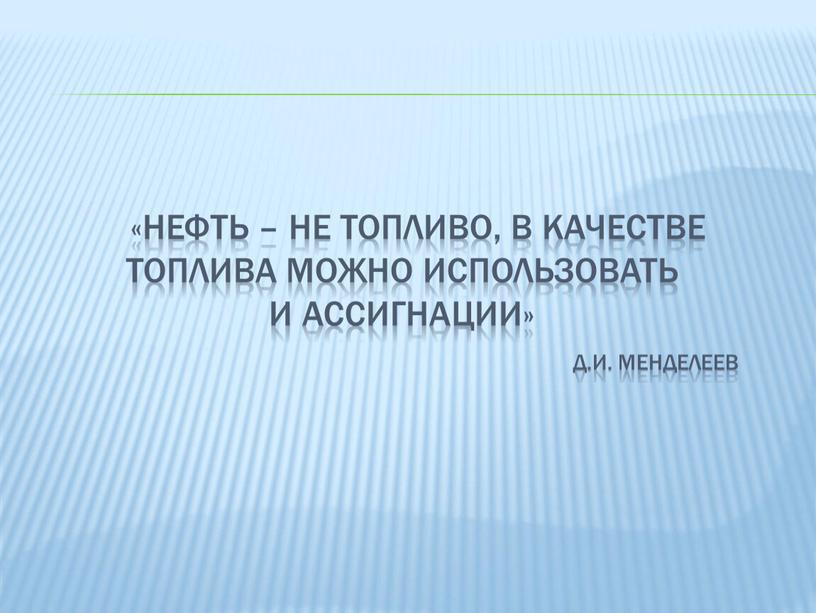 «нефть – не топливо, в качестве топлива можно использовать и ассигнации» Д.и. менделеев