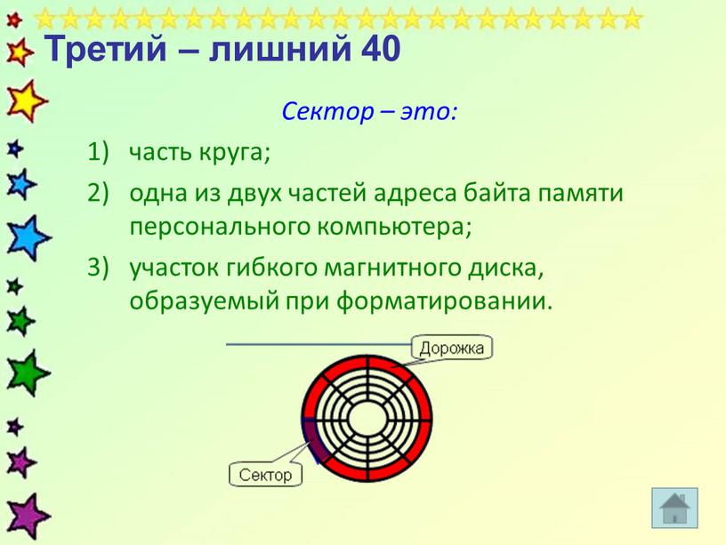 Третий – лишний 40 Сектор – это: часть круга; одна из двух частей адреса байта памяти персонального компьютера; участок гибкого магнитного диска, образуемый при форматировании