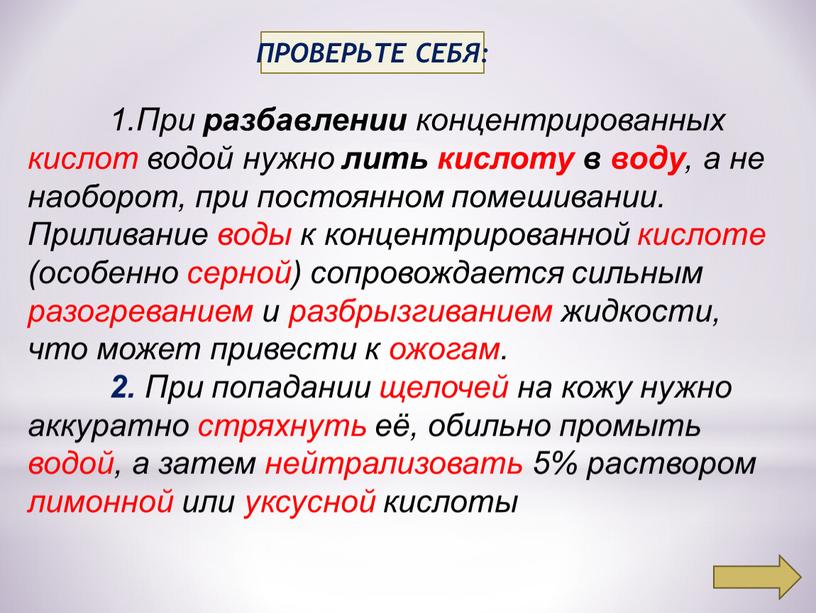 ПРОВЕРЬТЕ СЕБЯ: 1.При разбавлении концентрированных кислот водой нужно лить кислоту в воду , а не наоборот, при постоянном помешивании