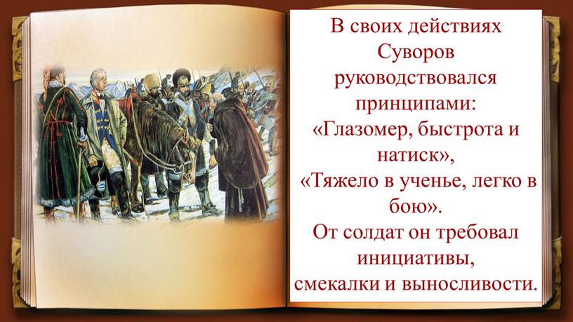 В своих действиях Суворов руководствовался принципами: «Глазомер, быстрота и натиск», «Тяжело в ученье, легко в бою»