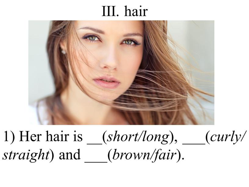 III. hair 1) Her hair is __( short/long ), ___( curly/ straight ) and ___( brown/fair )