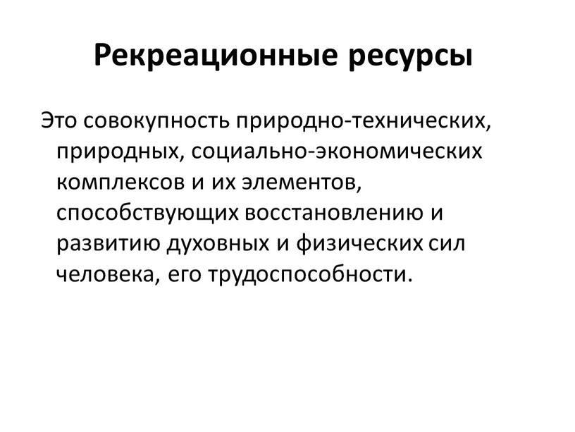 Рекреационные ресурсы Это совокупность природно-технических, природных, социально-экономических комплексов и их элементов, способствующих восстановлению и развитию духовных и физических сил человека, его трудоспособности