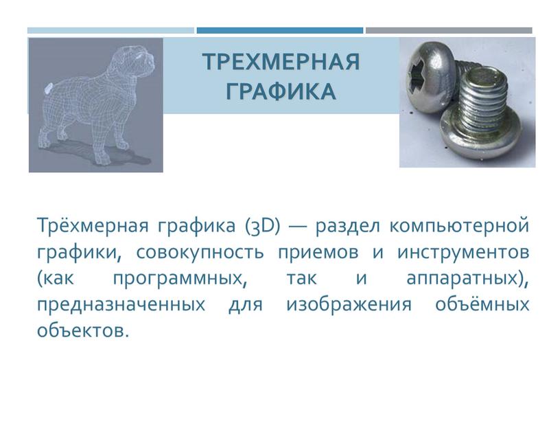 Трехмерная графика Трёхмерная графика (3D) — раздел компьютерной графики, совокупность приемов и инструментов (как программных, так и аппаратных), предназначенных для изображения объёмных объектов