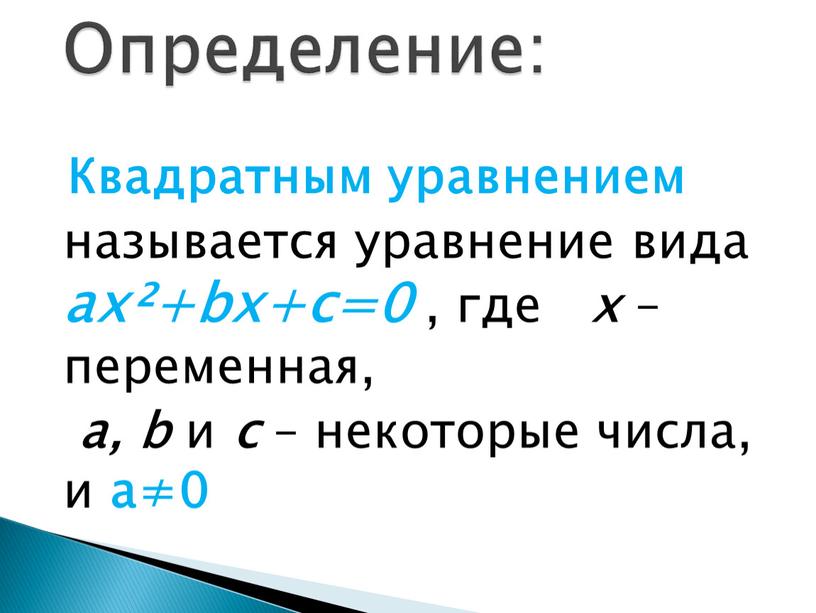 Квадратным уравнением называется уравнение вида ax²+bx+c=0 , где x – переменная, a, b и c – некоторые числа, и а≠0