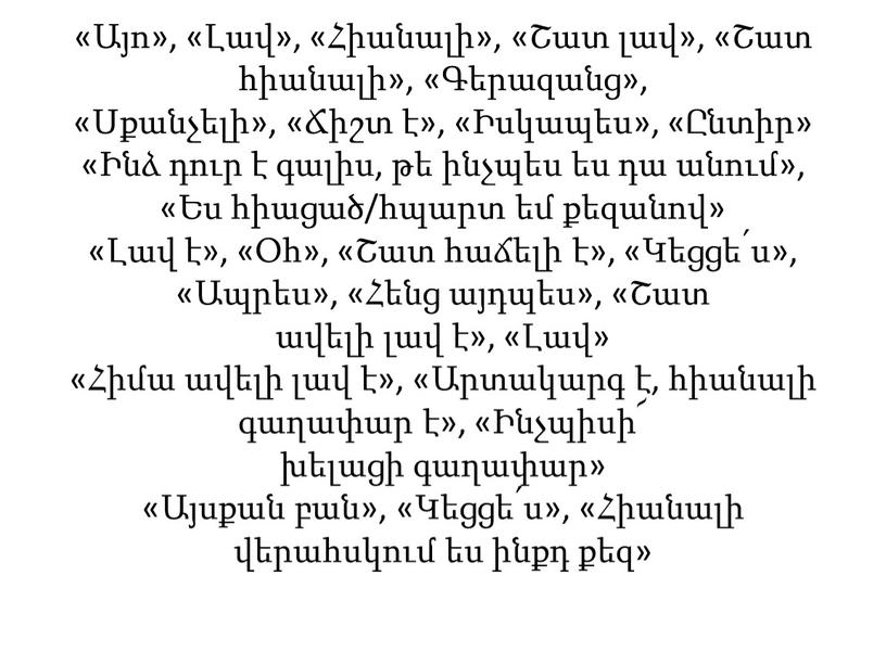 «Այո», «Լավ», «Հիանալի», «Շատ լավ», «Շատ հիանալի», «Գերազանց», «Սքանչելի», «Ճիշտ է», «Իսկապես», «Ընտիր» «Ինձ դուր է գալիս, թե ինչպես ես դա անում», «Ես հիացած/հպարտ եմ…