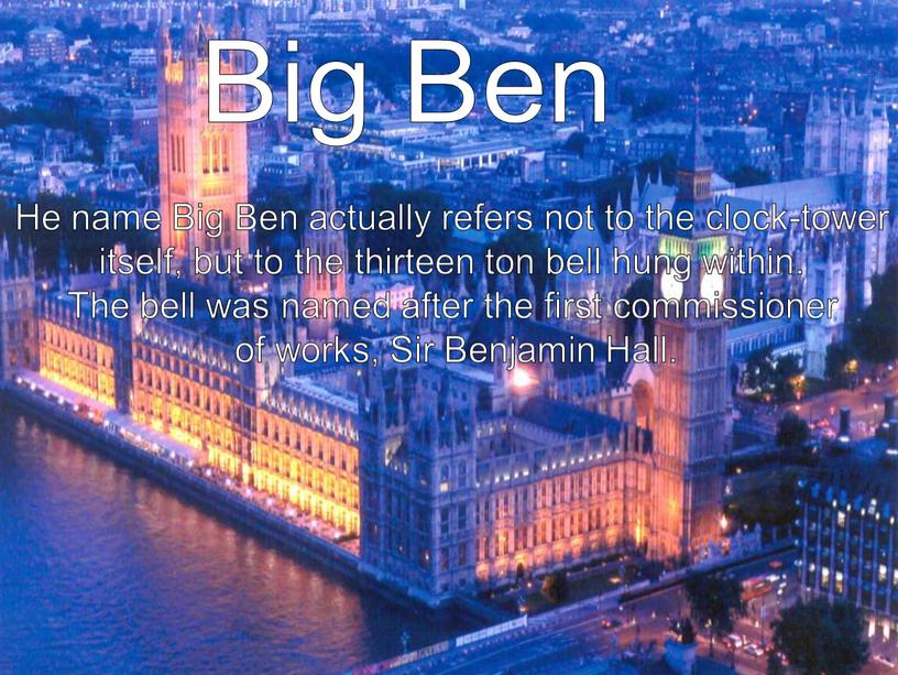 Big Ben He name Big Ben actually refers not to the clock-tower itself, but to the thirteen ton bell hung within