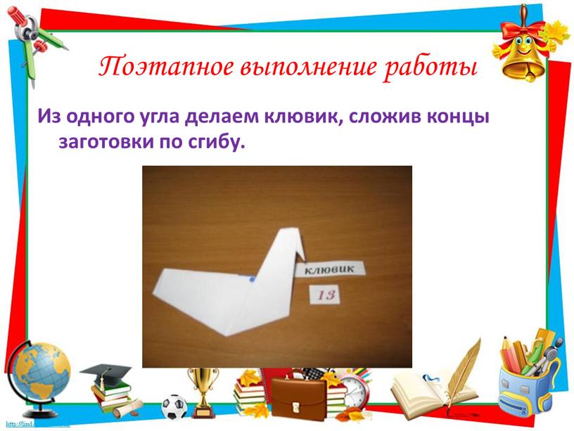 Поэтапное выполнение работы Из одного угла делаем клювик, сложив концы заготовки по сгибу