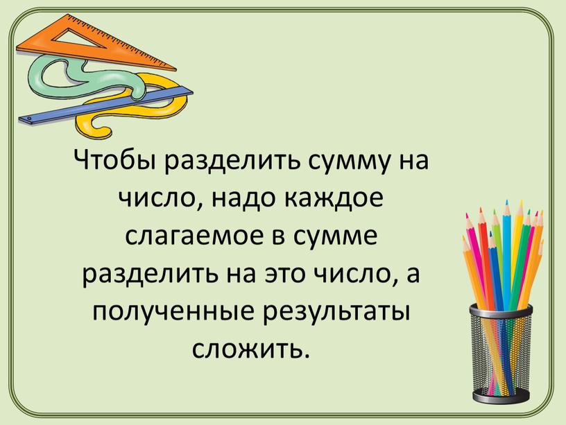 Чтобы разделить сумму на число, надо каждое слагаемое в сумме разделить на это число, а полученные результаты сложить