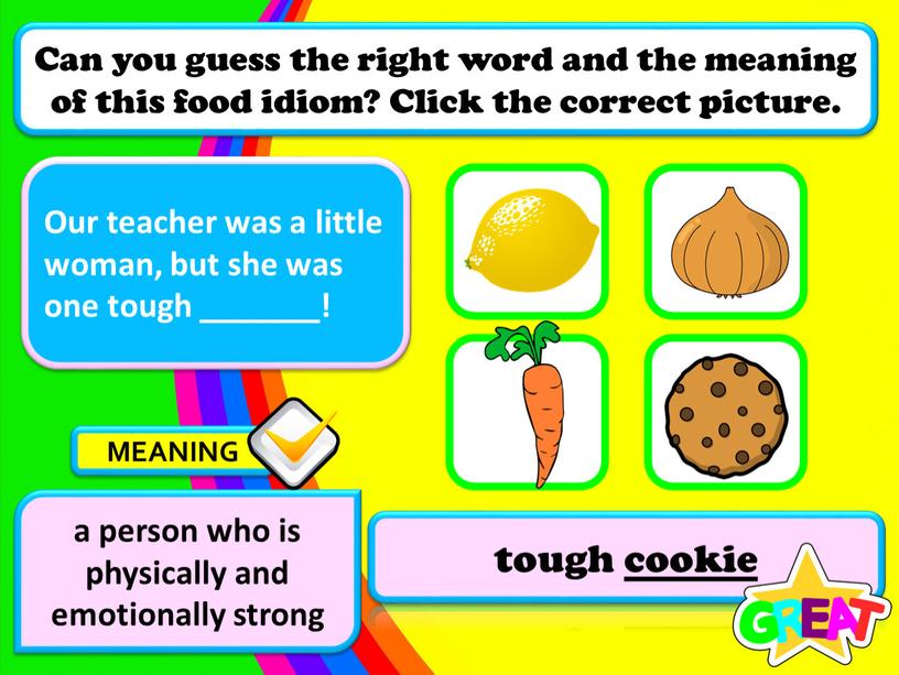 Our teacher was a little woman, but she was one tough _______! tough cookie a person who is physically and emotionally strong