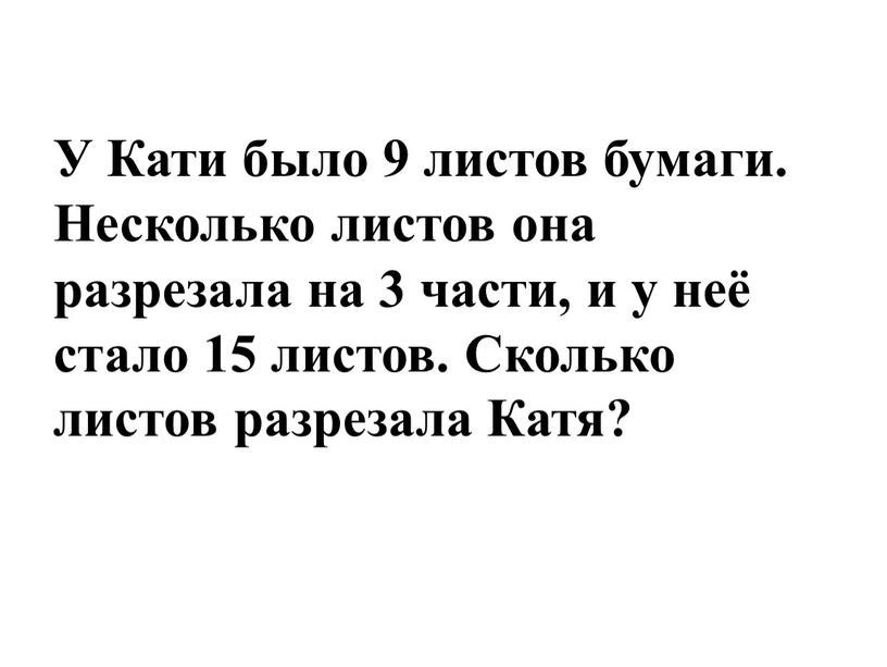 У Кати было 9 листов бумаги. Несколько листов она разрезала на 3 части, и у неё стало 15 листов