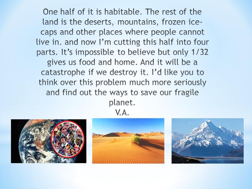 One half of it is habitable. The rest of the land is the deserts, mountains, frozen ice-caps and other places where people cannot live in