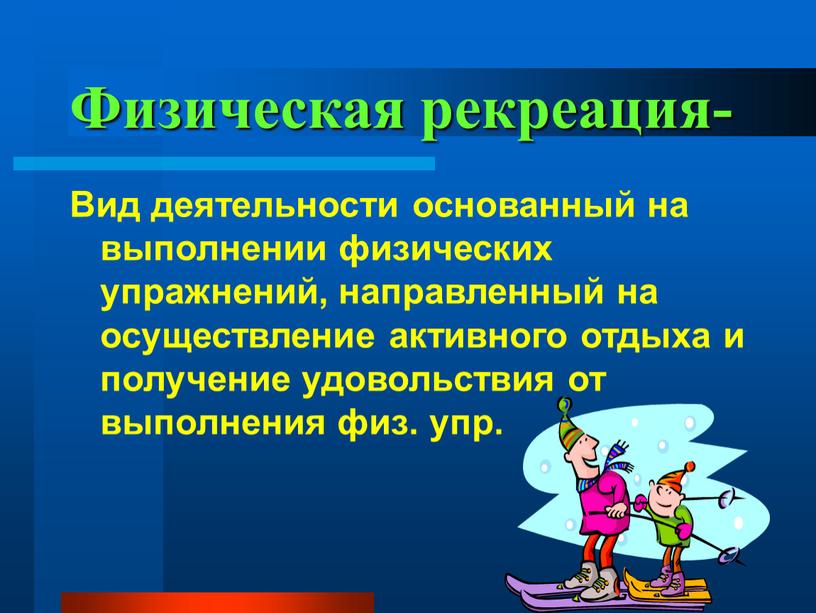 Физическая рекреация- Вид деятельности основанный на выполнении физических упражнений, направленный на осуществление активного отдыха и получение удовольствия от выполнения физ