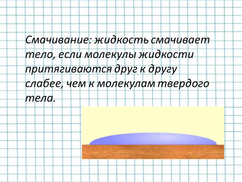 Смачивание: жидкость смачивает тело, если молекулы жидкости притягиваются друг к другу слабее, чем к молекулам твердого тела