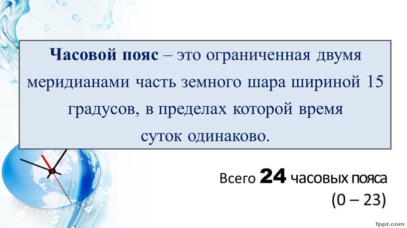 Часовой пояс – это ограниченная двумя меридианами часть земного шара шириной 15 градусов, в пределах которой время суток одинаково