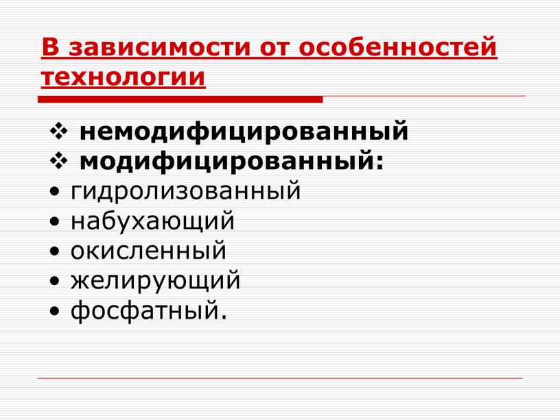 В зависимости от особенностей технологии немодифицированный модифицированный: гидролизованный набухающий окисленный желирующий фосфатный