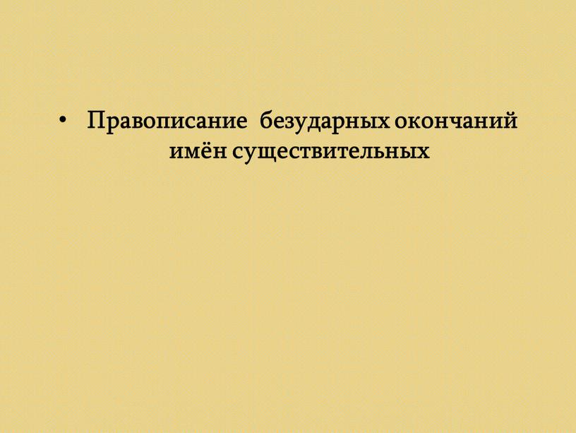 Правописание безударных окончаний имён существительных