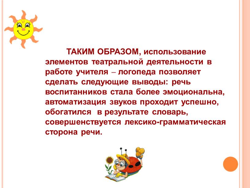 ТАКИМ ОБРАЗОМ, использование элементов театральной деятельности в работе учителя – логопеда позволяет сделать следующие выводы: речь воспитанников стала более эмоциональна, автоматизация звуков проходит успешно, обогатился…