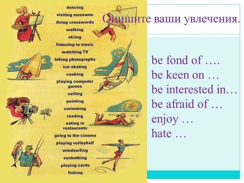 be fond of …. be keen on … be interested in… be afraid of … enjoy … hate … Опишите ваши увлечения.
