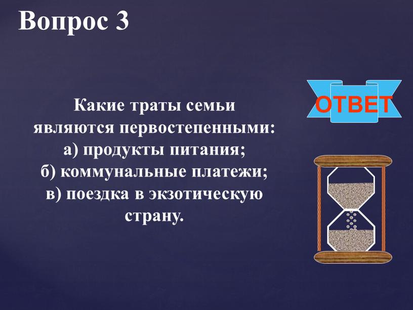 Вопрос 3 ОТВЕТ Какие траты семьи являются первостепенными: а) продукты питания; б) коммунальные платежи; в) поездка в экзотическую страну