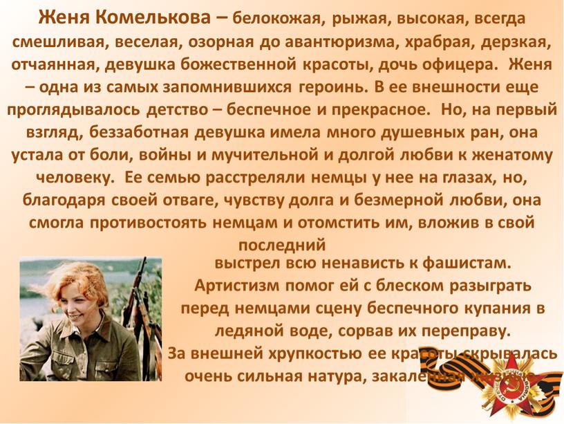 Женя Комелькова – белокожая, рыжая, высокая, всегда смешливая, веселая, озорная до авантюризма, храбрая, дерзкая, отчаянная, девушка божественной красоты, дочь офицера