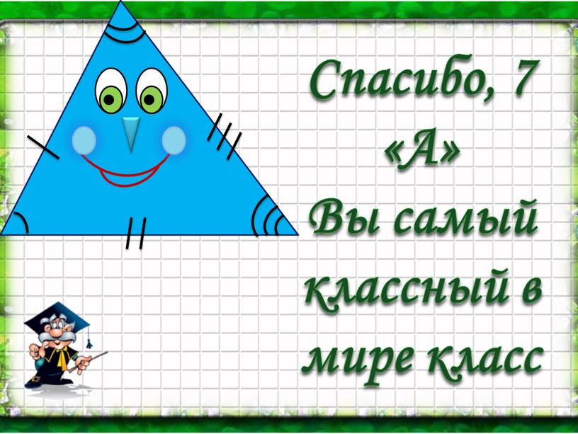 Спасибо, 7 «А» Вы самый классный в мире класс