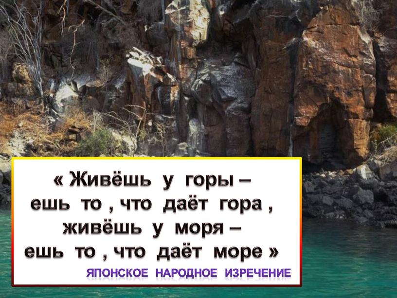 Живёшь у горы – ешь то , что даёт гора , живёшь у моря – ешь то , что даёт море »