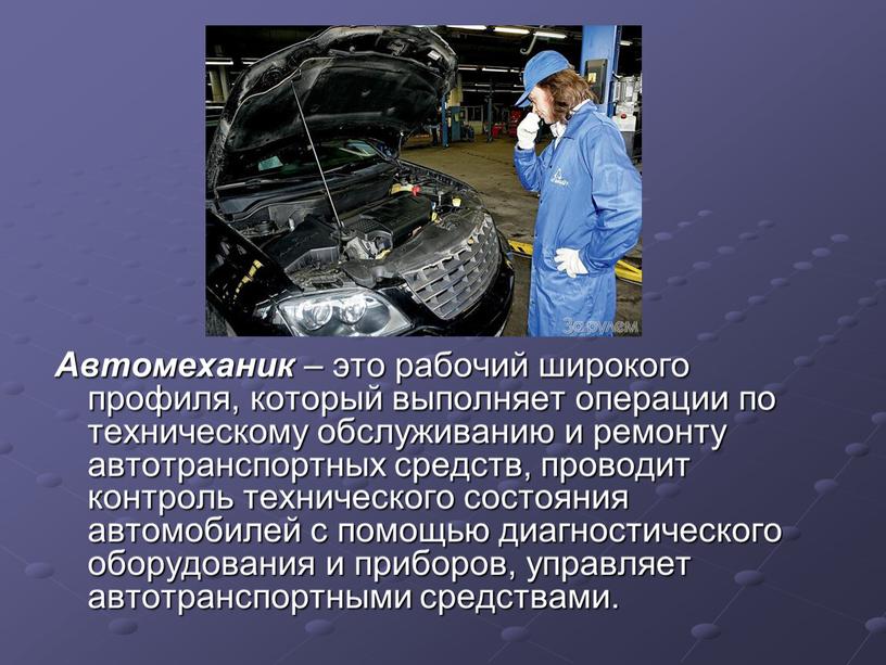 Автомеханик – это рабочий широкого профиля, который выполняет операции по техническому обслуживанию и ремонту автотранспортных средств, проводит контроль технического состояния автомобилей с помощью диагностического оборудования…