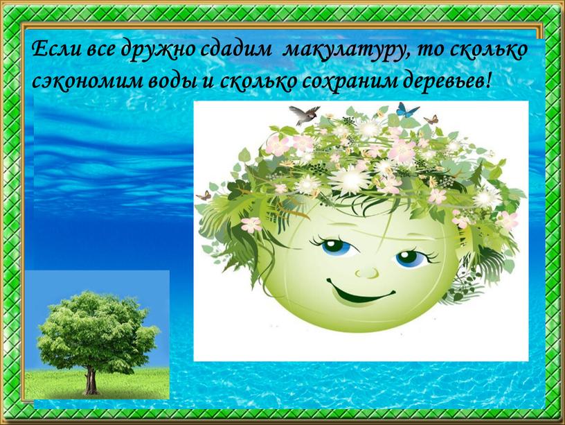 Если все дружно сдадим макулатуру, то сколько сэкономим воды и сколько сохраним деревьев!