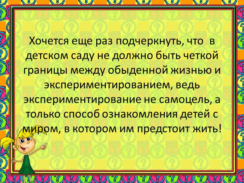 Хочется еще раз подчеркнуть, что в детском саду не должно быть четкой границы между обыденной жизнью и экспериментированием, ведь экспериментирование не самоцель, а только способ…