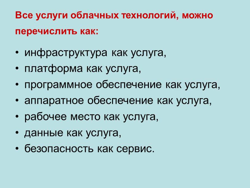 Все услуги облачных технологий, можно перечислить как: инфраструктура как услуга, платформа как услуга, программное обеспечение как услуга, аппаратное обеспечение как услуга, рабочее место как услуга,…