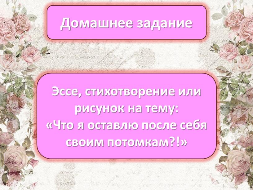 Домашнее задание Эссе, стихотворение или рисунок на тему: «Что я оставлю после себя своим потомкам?!»