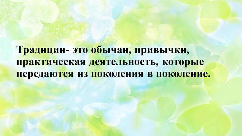 Традиции- это обычаи, привычки, практическая деятельность, которые передаются из поколения в поколение