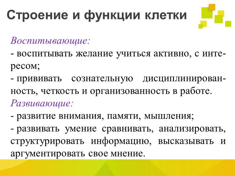 Строение и функции клетки Воспитывающие: воспитывать желание учиться активно, с инте-ресом; прививать сознательную дисциплинирован- ность, четкость и организованность в работе