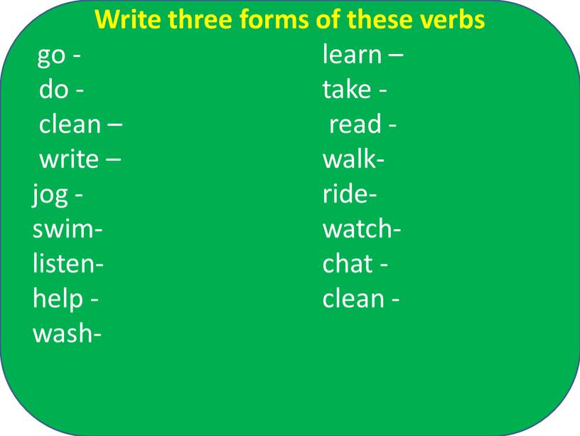 Write three forms of these verbs go - learn – do - take - clean – read - write – walk- jog - ride- swim-…