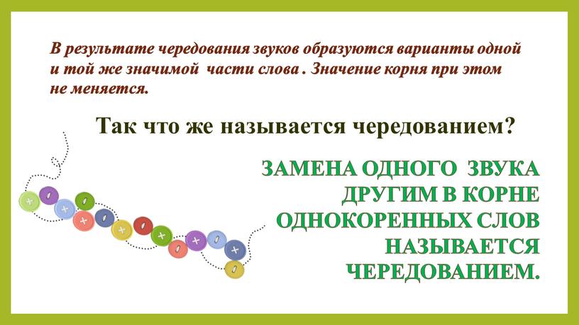 В результате чередования звуков образуются варианты одной и той же значимой части слова