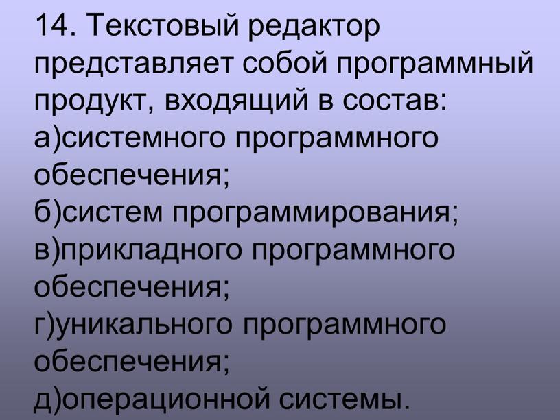 Текстовый редактор представляет собой программный продукт, входящий в состав: а)системного программного обеспечения; б)систем программирования; в)прикладного программного обеспечения; г)уникального программного обеспечения; д)операционной системы