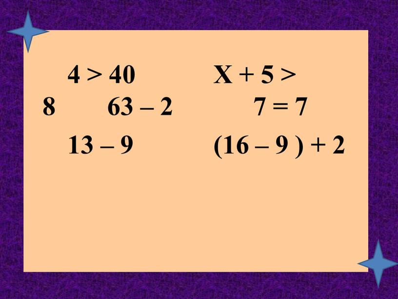 Х + 5 > 8 63 – 2 7 = 7 13 – 9 (16 – 9 ) + 2